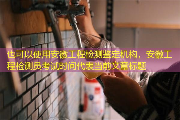 安徽工程检测鉴定机构，安徽工程检测员考试时间