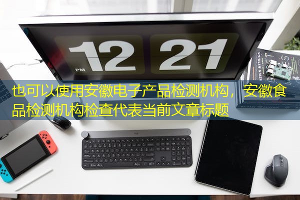 安徽电子产品检测机构，安徽食品检测机构检查