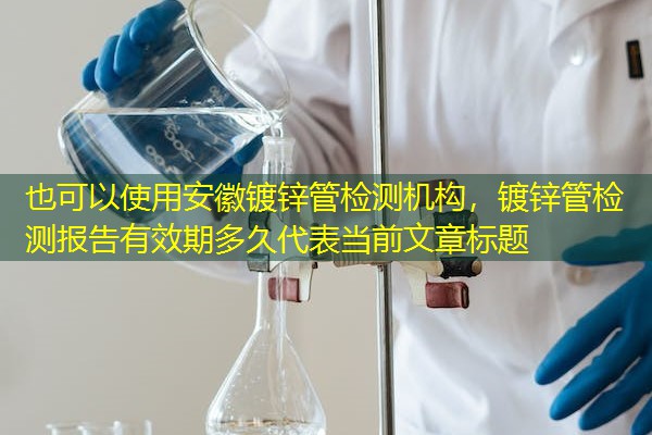 安徽镀锌管检测机构，镀锌管检测报告有效期多久