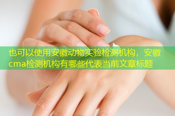 安徽动物实验检测机构，安徽cma检测机构有哪些