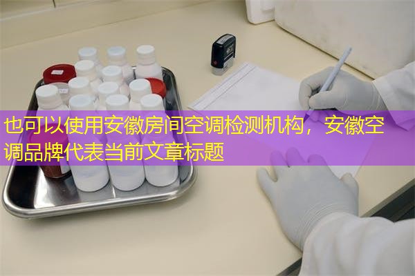 安徽房间空调检测机构，安徽空调品牌