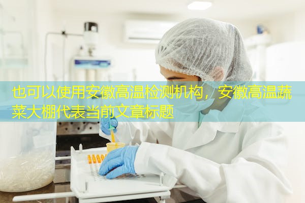 安徽高温检测机构，安徽高温蔬菜大棚