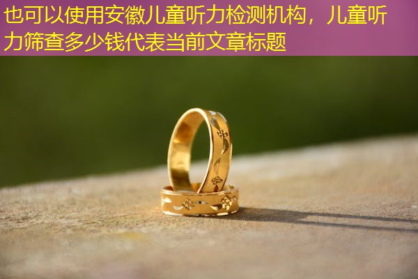 安徽儿童听力检测机构，儿童听力筛查多少钱