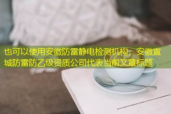 安徽防雷静电检测机构，安徽宣城防雷防乙级资质公司