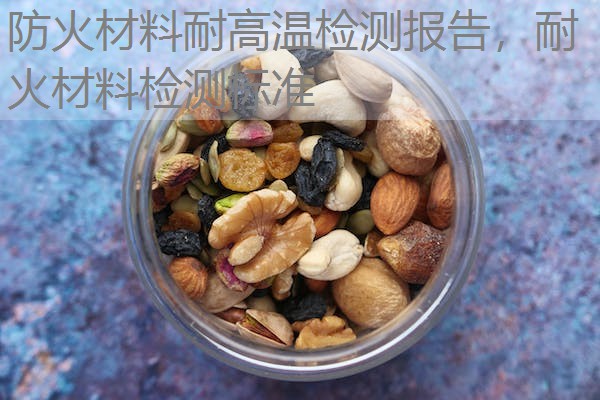 防火材料耐高温检测报告，耐火材料检测标准