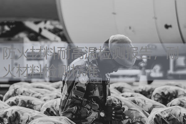 防火材料耐高温检测报告,耐火材料检测标准 防火材料耐高温检测报告,耐火材料检测标准