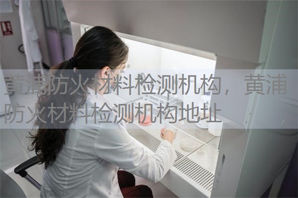 黄浦防火材料检测机构,黄浦防火材料检测机构地址 黄浦防火材料检测机构,黄浦防火材料检测机构地址