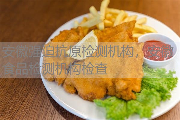 安徽强迫抗原检测机构，安徽食品检测机构检查