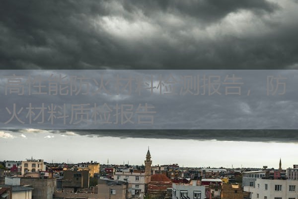 高性能防火材料检测报告,防火材料质检报告 高性能防火材料检测报告,防火材料质检报告