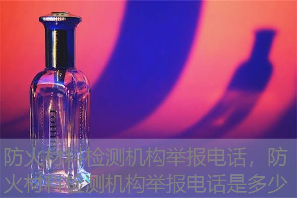 防火材料检测机构举报电话，防火材料检测机构举报电话是多少