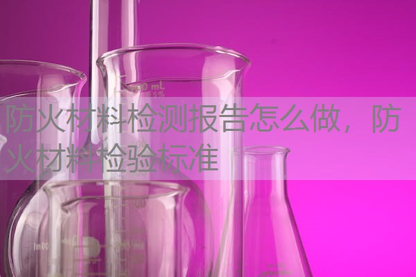 防火材料检测报告怎么做，防火材料检验标准