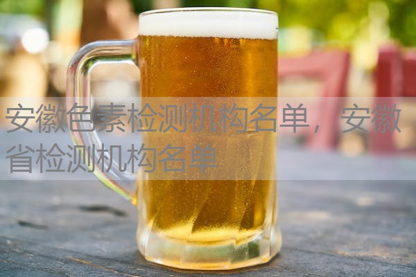 安徽色素检测机构名单，安徽省检测机构名单