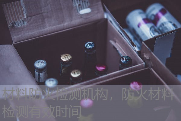 材料防火检测机构，防火材料检测有效时间