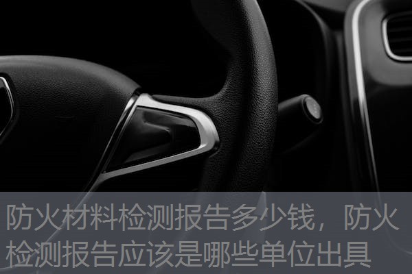 防火材料检测报告多少钱,防火检测报告应该是哪些单位出具 防火材料检测报告多少钱,防火检测报告应该是哪些单位出具