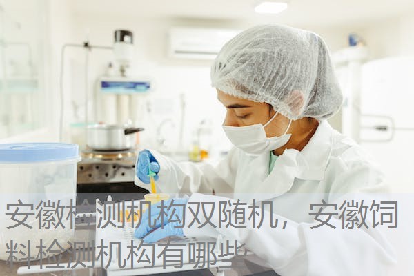安徽检测机构双随机，安徽饲料检测机构有哪些
