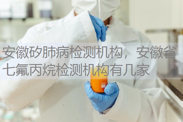 安徽矽肺病检测机构，安徽省七氟丙烷检测机构有几家