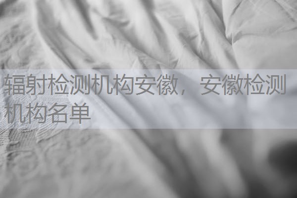 辐射检测机构安徽,安徽检测机构名单 辐射检测机构安徽,安徽检测机构名单