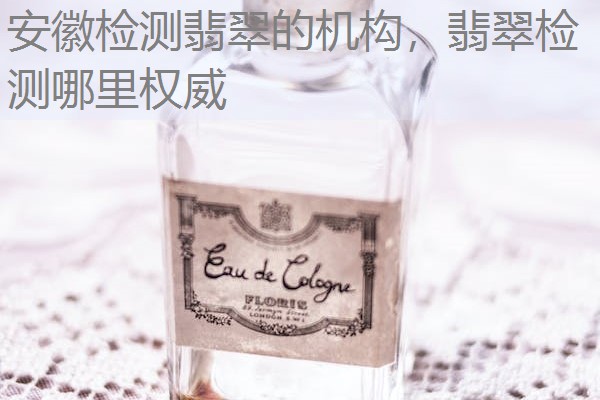 安徽检测翡翠的机构，翡翠检测哪里权威