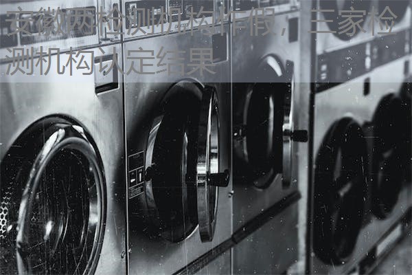 安徽两检测机构作假，三家检测机构认定结果