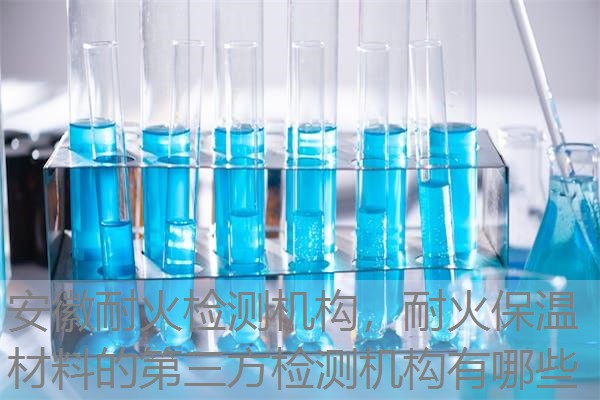 安徽耐火检测机构,耐火保温材料的第三方检测机构有哪些 安徽耐火检测机构,耐火保温材料的第三方检测机构有哪些
