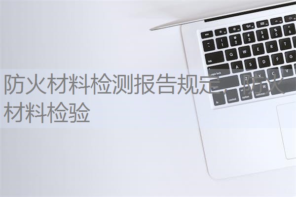 防火材料检测报告规定,防火材料检验 防火材料检测报告规定,防火材料检验