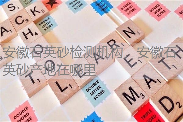 安徽石英砂检测机构，安徽石英砂产地在哪里