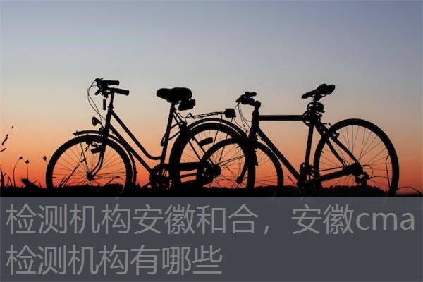 检测机构安徽和合，安徽cma检测机构有哪些