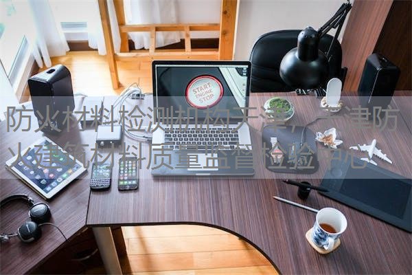 防火材料检测机构天津,天津防火建筑材料质量监督检验中心 防火材料检测机构天津,天津防火建筑材料质量监督检验中心
