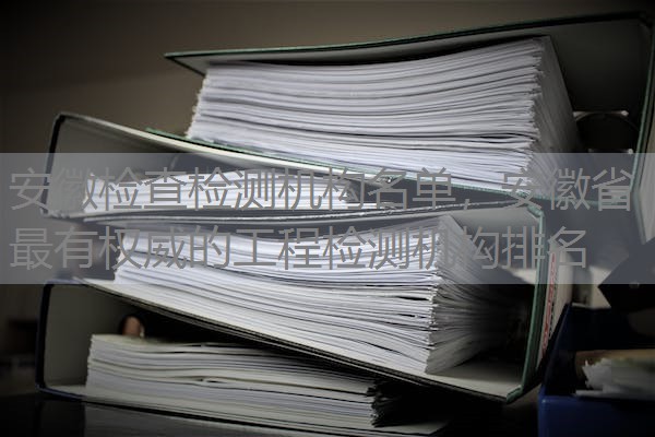 安徽检查检测机构名单，安徽省最有权威的工程检测机构排名