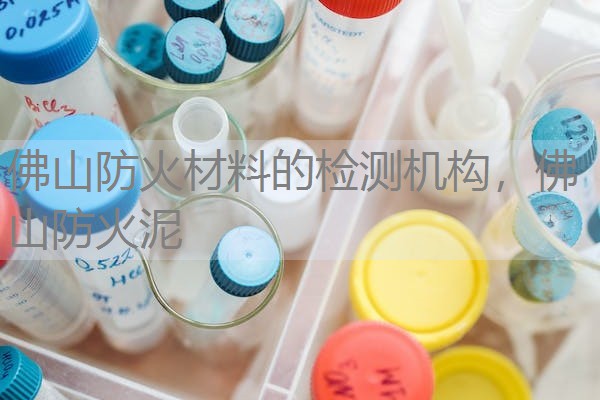 佛山防火材料的检测机构，佛山防火泥