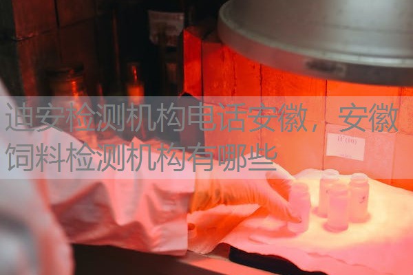 迪安检测机构电话安徽，安徽饲料检测机构有哪些