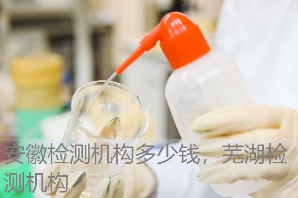 安徽检测机构多少钱，芜湖检测机构