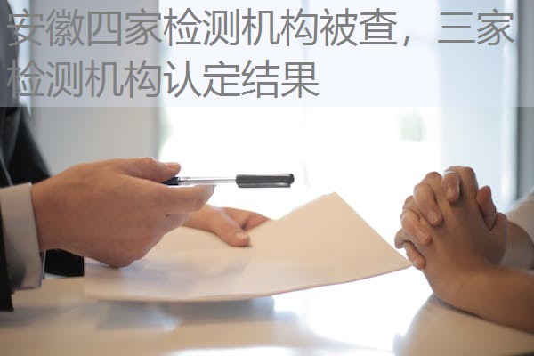 安徽四家检测机构被查，三家检测机构认定结果