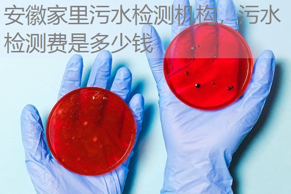 安徽家里污水检测机构，污水检测费是多少钱