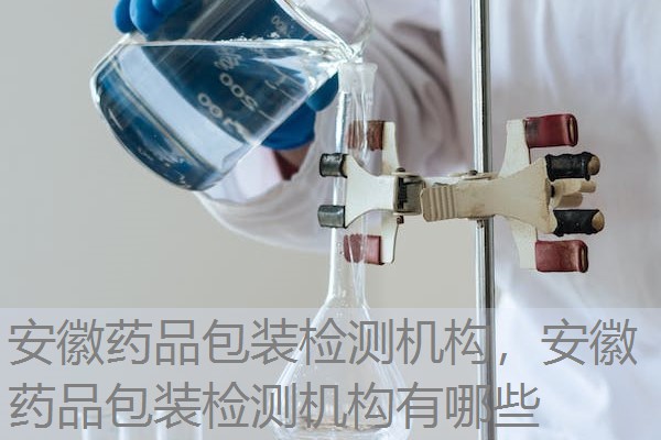 安徽药品包装检测机构，安徽药品包装检测机构有哪些