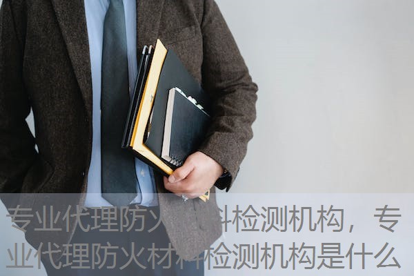 专业代理防火材料检测机构，专业代理防火材料检测机构是什么