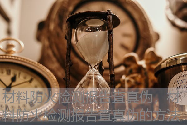 材料防火检测报告查真伪,材料防火检测报告查真伪的方法 材料防火检测报告查真伪,材料防火检测报告查真伪的方法