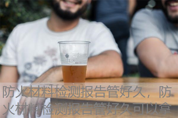 防火材料检测报告管好久，防火材料检测报告管好久可以拿