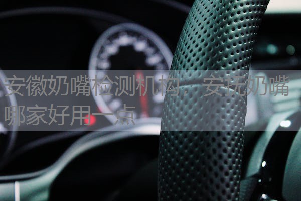 安徽奶嘴检测机构，安抚奶嘴哪家好用一点
