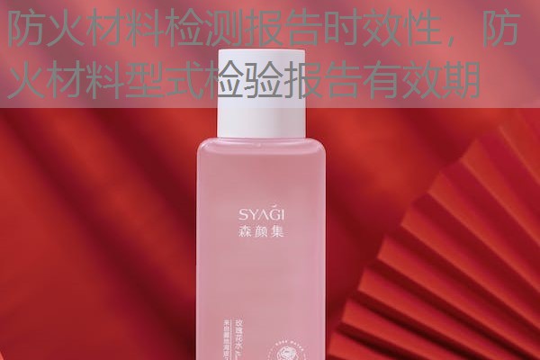 防火材料检测报告时效性，防火材料型式检验报告有效期