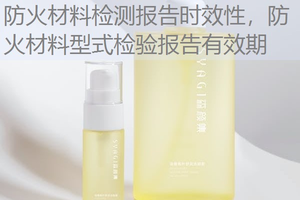 防火材料检测报告时效性,防火材料型式检验报告有效期 防火材料检测报告时效性,防火材料型式检验报告有效期