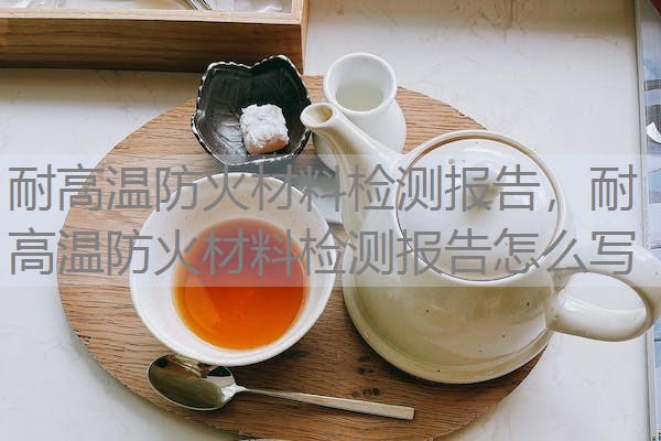 耐高温防火材料检测报告，耐高温防火材料检测报告怎么写
