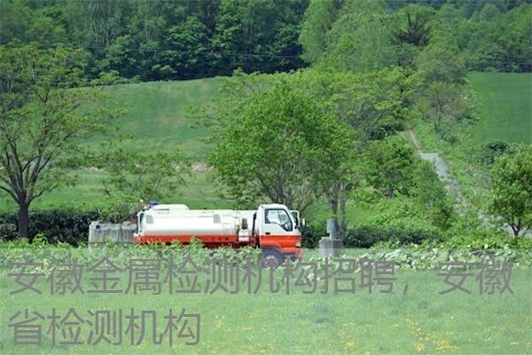 安徽金属检测机构招聘,安徽省检测机构 安徽金属检测机构招聘,安徽省检测机构