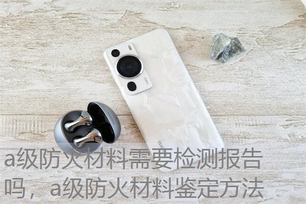 a级防火材料需要检测报告吗，a级防火材料鉴定方法