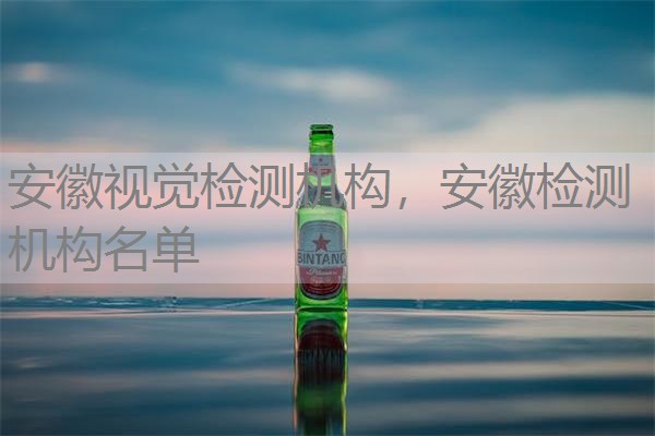 安徽视觉检测机构，安徽检测机构名单