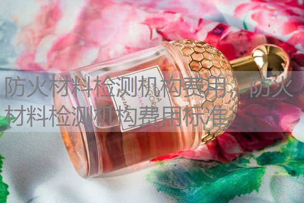 防火材料检测机构费用，防火材料检测机构费用标准