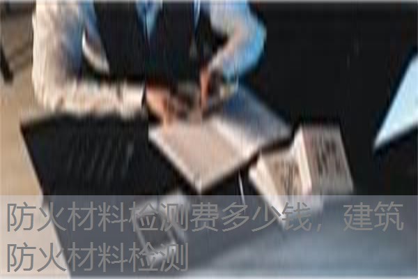 防火材料检测费多少钱,建筑防火材料检测 防火材料检测费多少钱,建筑防火材料检测