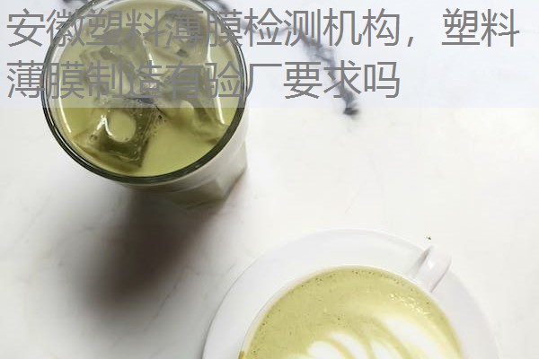 安徽塑料薄膜检测机构,塑料薄膜制造有验厂要求吗 安徽塑料薄膜检测机构,塑料薄膜制造有验厂要求吗