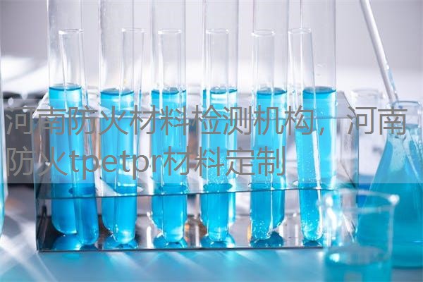 河南防火材料检测机构，河南防火tpetpr材料定制