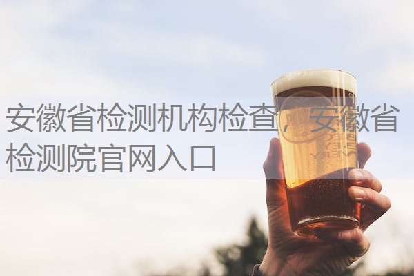 安徽省检测机构检查,安徽省检测院官网入口 安徽省检测机构检查,安徽省检测院官网入口
